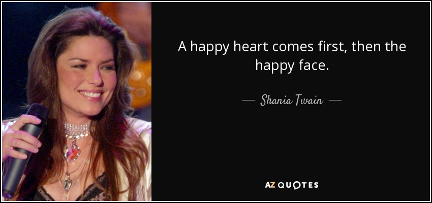 A happy heart comes first, then the happy face. - Shania Twain