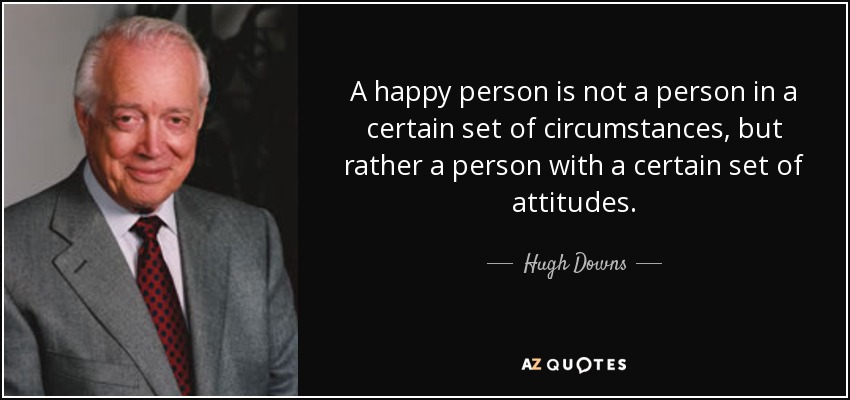 A happy person is not a person in a certain set of circumstances, but rather a person with a certain set of attitudes. - Hugh Downs