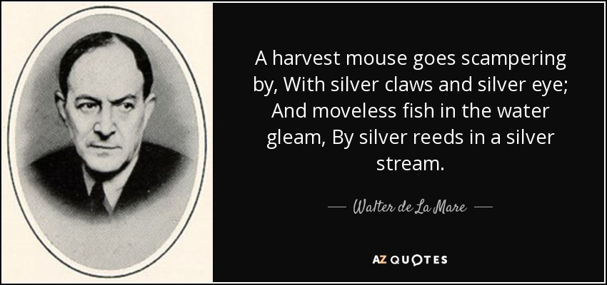 Un ratón de cosecha pasa correteando, con garras de plata y ojos de plata; y peces sin luna en el agua brillan, junto a juncos de plata en un arroyo de plata. - Walter de La Mare