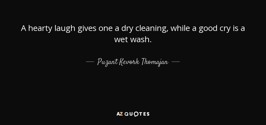 A hearty laugh gives one a dry cleaning, while a good cry is a wet wash. - Puzant Kevork Thomajan