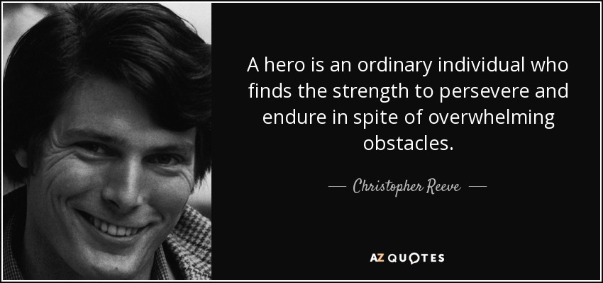 A hero is an ordinary individual who finds the strength to persevere and endure in spite of overwhelming obstacles. - Christopher Reeve