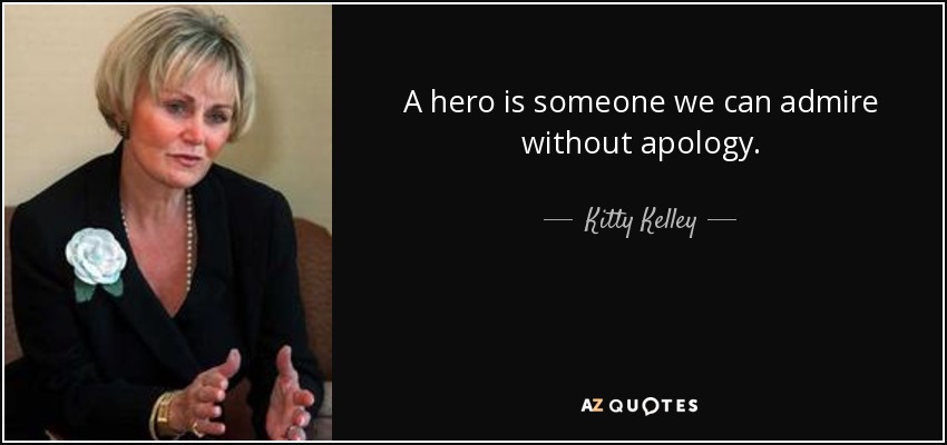 A hero is someone we can admire without apology. - Kitty Kelley