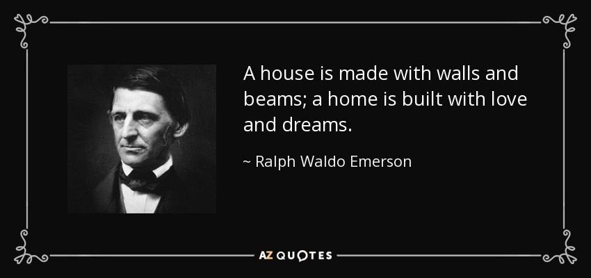 A house is made with walls and beams; a home is built with love and dreams. - Ralph Waldo Emerson