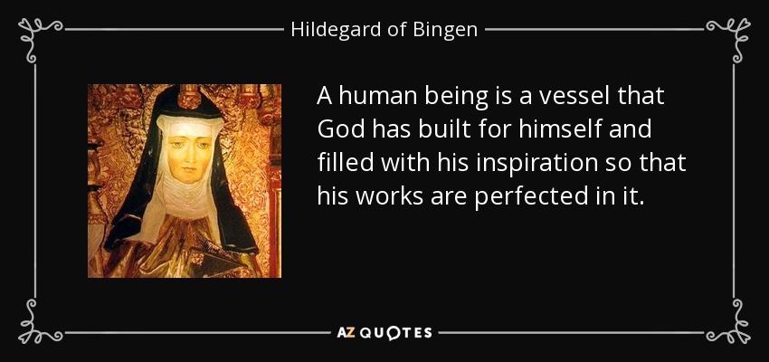 A human being is a vessel that God has built for himself and filled with his inspiration so that his works are perfected in it. - Hildegard of Bingen