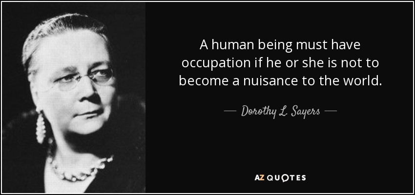 A human being must have occupation if he or she is not to become a nuisance to the world. - Dorothy L. Sayers