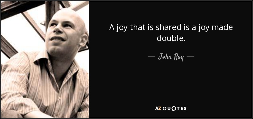 A joy that is shared is a joy made double. - John Roy