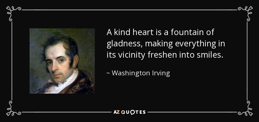 A kind heart is a fountain of gladness, making everything in its vicinity freshen into smiles. - Washington Irving