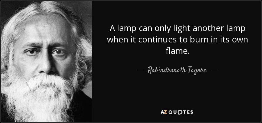 A lamp can only light another lamp when it continues to burn in its own flame. - Rabindranath Tagore
