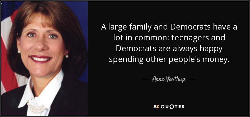 A large family and Democrats have a lot in common: teenagers and Democrats are always happy spending other people's money. - Anne Northup