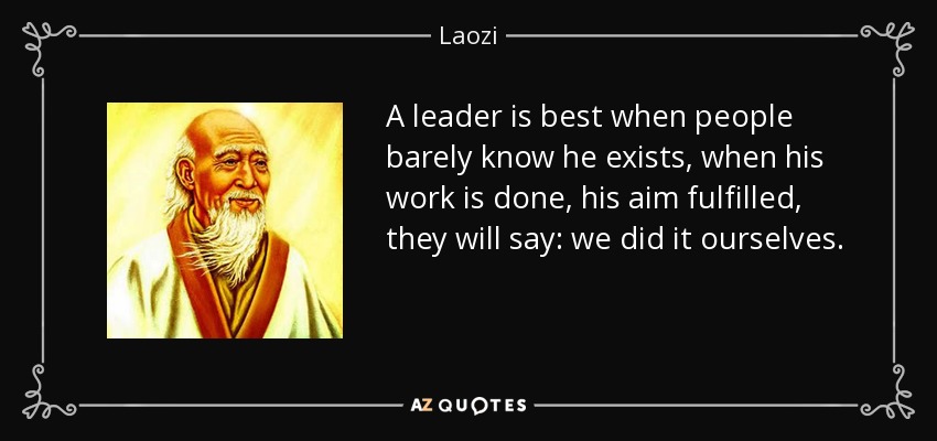 A leader is best when people barely know he exists, when his work is done, his aim fulfilled, they will say: we did it ourselves. - Laozi