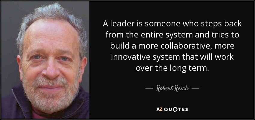 A leader is someone who steps back from the entire system and tries to build a more collaborative, more innovative system that will work over the long term. - Robert Reich