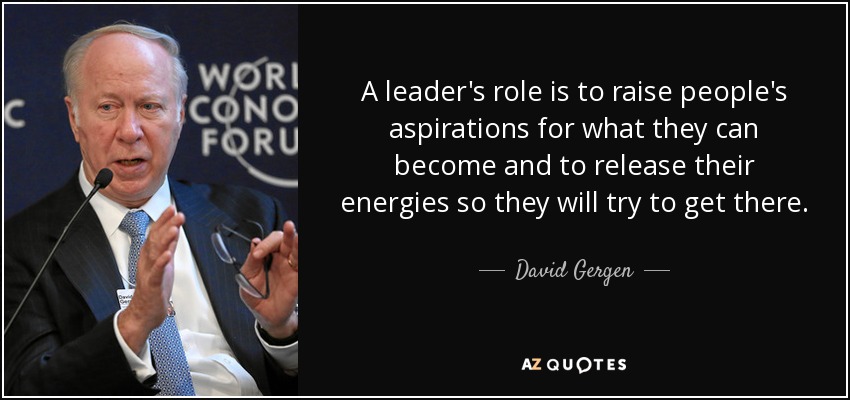A leader's role is to raise people's aspirations for what they can become and to release their energies so they will try to get there. - David Gergen