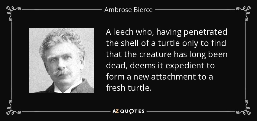 A leech who, having penetrated the shell of a turtle only to find that the creature has long been dead, deems it expedient to form a new attachment to a fresh turtle. - Ambrose Bierce