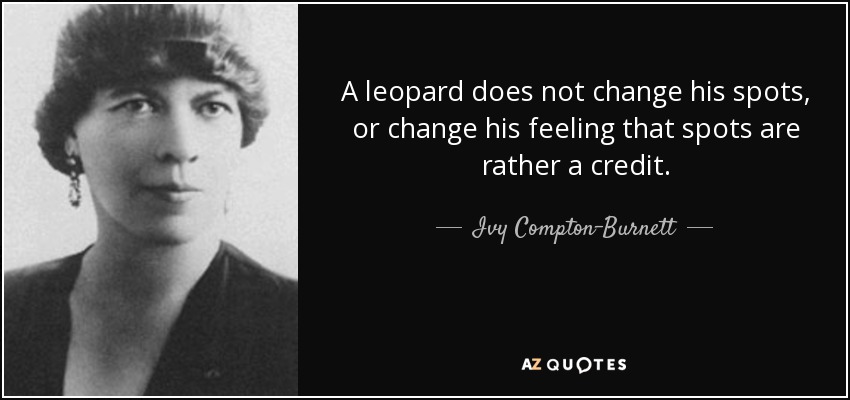 Un leopardo no cambia sus manchas, ni cambia su sensación de que las manchas son más bien un mérito. - Ivy Compton-Burnett