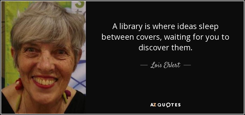 A library is where ideas sleep between covers, waiting for you to discover them. - Lois Ehlert