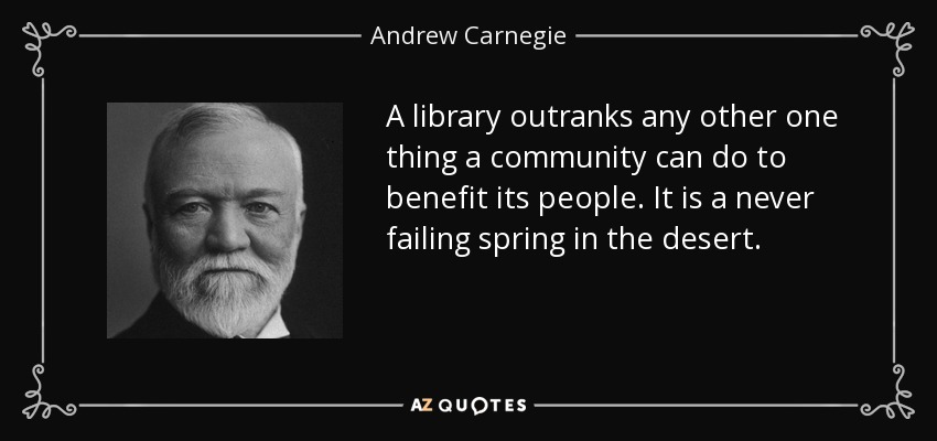 A library outranks any other one thing a community can do to benefit its people. It is a never failing spring in the desert. - Andrew Carnegie