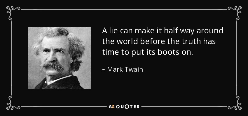 A lie can make it half way around the world before the truth has time to put its boots on. - Mark Twain