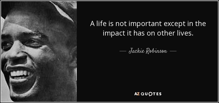 A life is not important except in the impact it has on other lives. - Jackie Robinson
