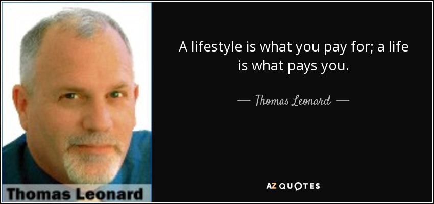 A lifestyle is what you pay for; a life is what pays you. - Thomas Leonard