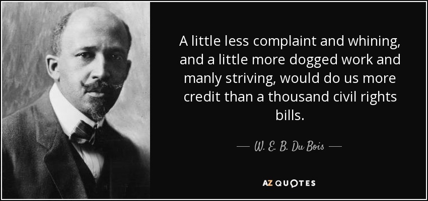 Un poco menos de quejas y lloriqueos, y un poco más de trabajo tenaz y esfuerzo varonil, nos harían más mérito que mil proyectos de ley de derechos civiles. - W. E. B. Du Bois