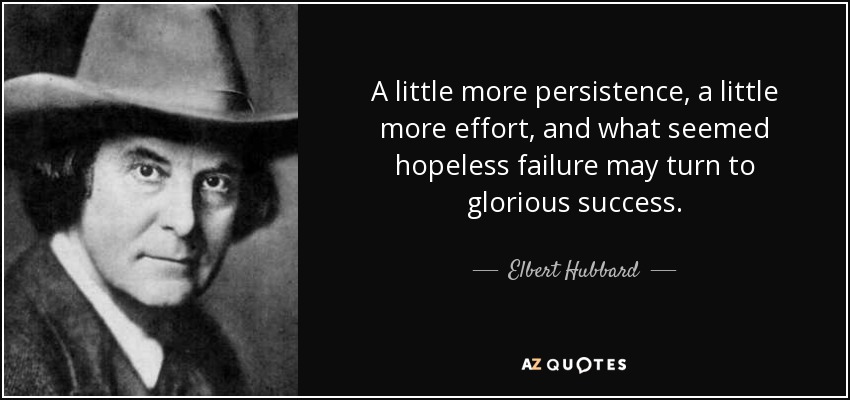 A little more persistence, a little more effort, and what seemed hopeless failure may turn to glorious success. - Elbert Hubbard