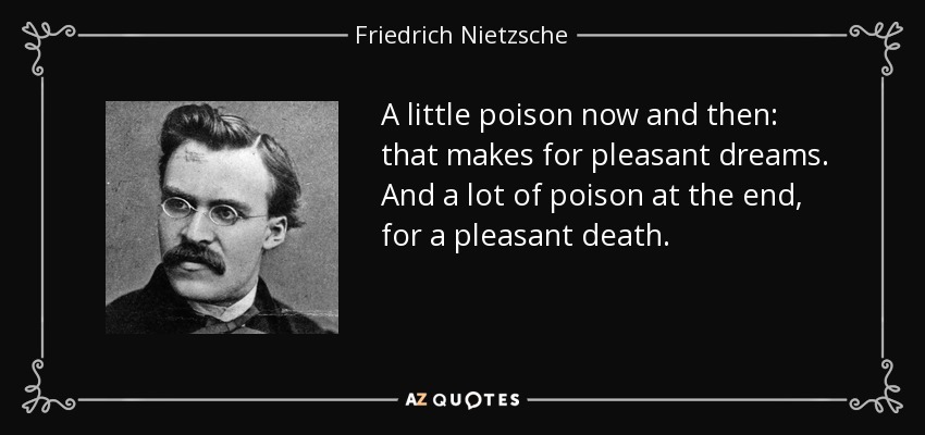 A little poison now and then: that makes for pleasant dreams. And a lot of poison at the end, for a pleasant death. - Friedrich Nietzsche