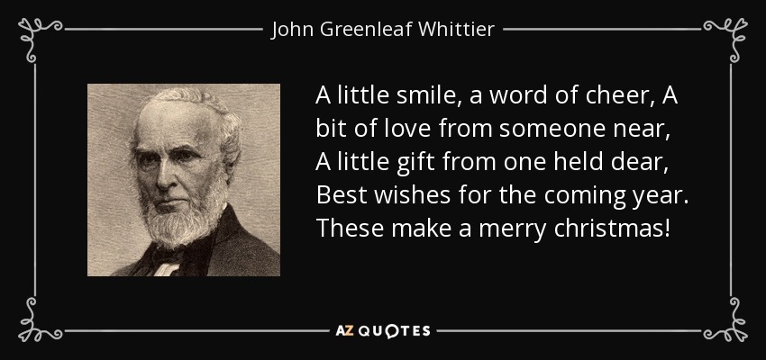 Una pequeña sonrisa, una palabra de alegría, un poco de amor de alguien cercano, un pequeño regalo de un ser querido, los mejores deseos para el próximo año. ¡Esto hace una feliz Navidad! - John Greenleaf Whittier