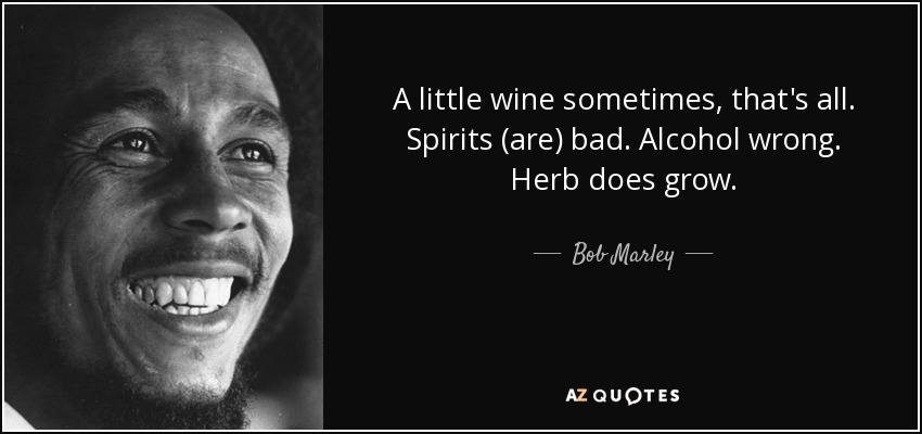 A little wine sometimes, that's all. Spirits (are) bad. Alcohol wrong. Herb does grow. - Bob Marley