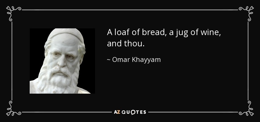 A loaf of bread, a jug of wine, and thou. - Omar Khayyam