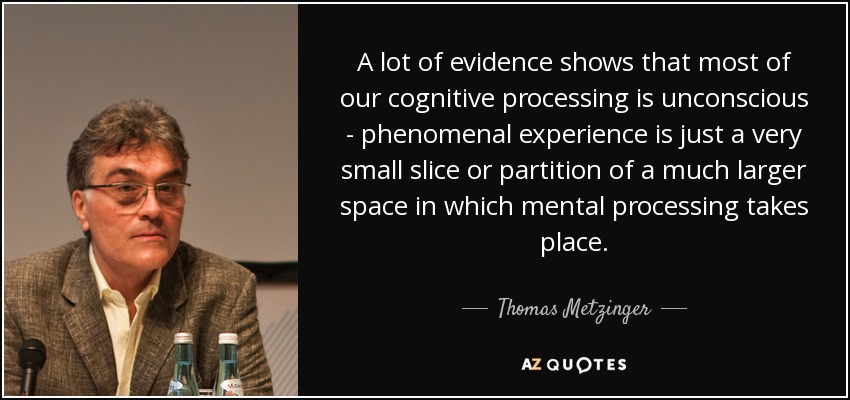 Muchas pruebas demuestran que la mayor parte de nuestro procesamiento cognitivo es inconsciente - la experiencia fenoménica es sólo una muy pequeña porción o partición de un espacio mucho más grande en el que el procesamiento mental se lleva a cabo. - Thomas Metzinger