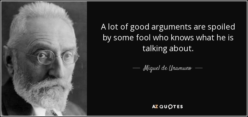 A lot of good arguments are spoiled by some fool who knows what he is talking about. - Miguel de Unamuno