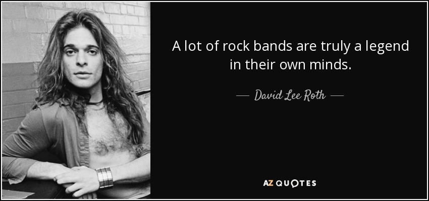 A lot of rock bands are truly a legend in their own minds. - David Lee Roth