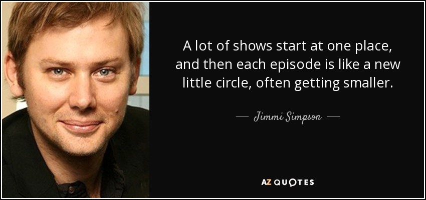 Muchos programas comienzan en un lugar, y luego cada episodio es como un nuevo pequeño círculo, a menudo cada vez más pequeño. - Jimmi Simpson