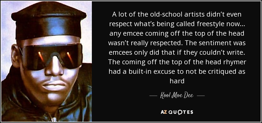 A lot of the old-school artists didn’t even respect what’s being called freestyle now... any emcee coming off the top of the head wasn’t really respected. The sentiment was emcees only did that if they couldn’t write. The coming off the top of the head rhymer had a built-in excuse to not be critiqued as hard - Kool Moe Dee
