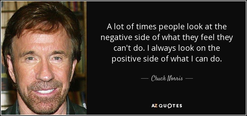 Muchas veces la gente mira el lado negativo de lo que cree que no puede hacer. Yo siempre miro el lado positivo de lo que puedo hacer. - Chuck Norris