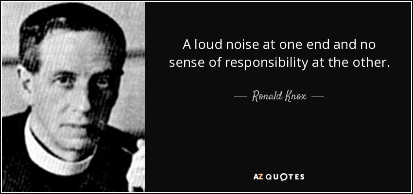 A loud noise at one end and no sense of responsibility at the other. - Ronald Knox