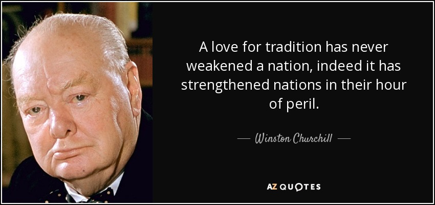 A love for tradition has never weakened a nation, indeed it has strengthened nations in their hour of peril. - Winston Churchill
