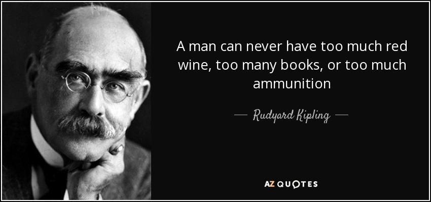 A man can never have too much red wine, too many books, or too much ammunition - Rudyard Kipling