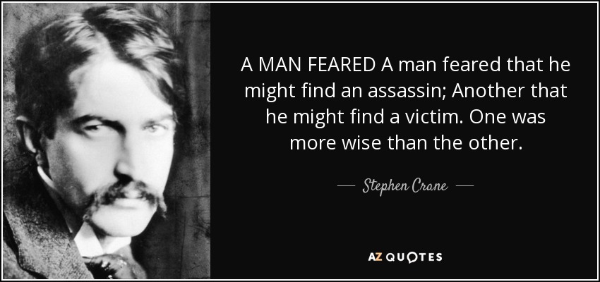 A MAN FEARED A man feared that he might find an assassin; Another that he might find a victim. One was more wise than the other. - Stephen Crane