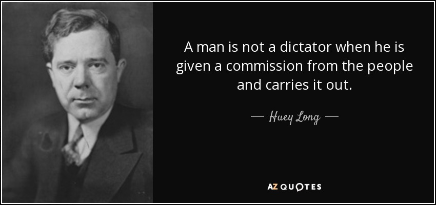 A man is not a dictator when he is given a commission from the people and carries it out. - Huey Long