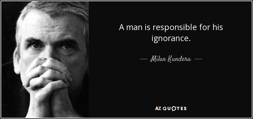 A man is responsible for his ignorance. - Milan Kundera