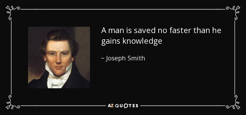 A man is saved no faster than he gains knowledge - Joseph Smith, Jr.