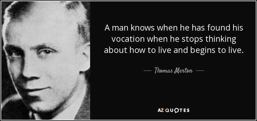 A man knows when he has found his vocation when he stops thinking about how to live and begins to live. - Thomas Merton