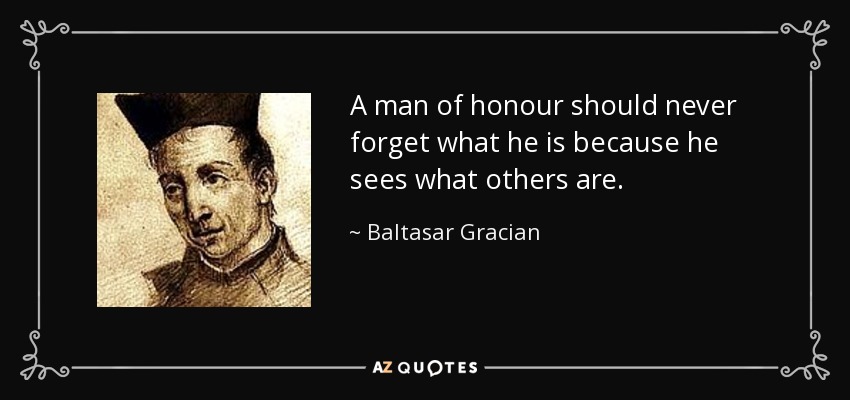A man of honour should never forget what he is because he sees what others are. - Baltasar Gracian