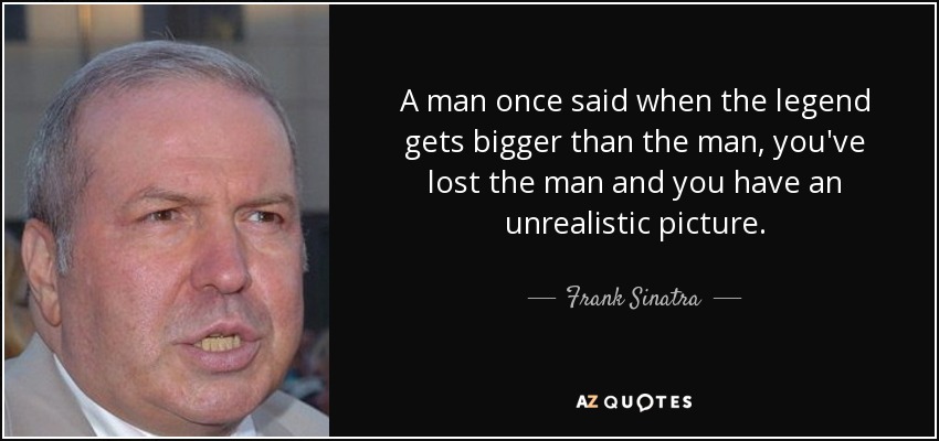 A man once said when the legend gets bigger than the man, you've lost the man and you have an unrealistic picture. - Frank Sinatra, Jr.