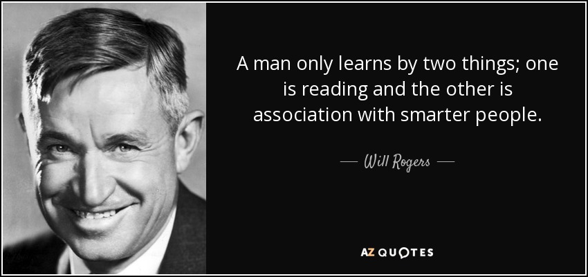 A man only learns by two things; one is reading and the other is association with smarter people. - Will Rogers