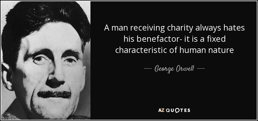 A man receiving charity always hates his benefactor- it is a fixed characteristic of human nature - George Orwell
