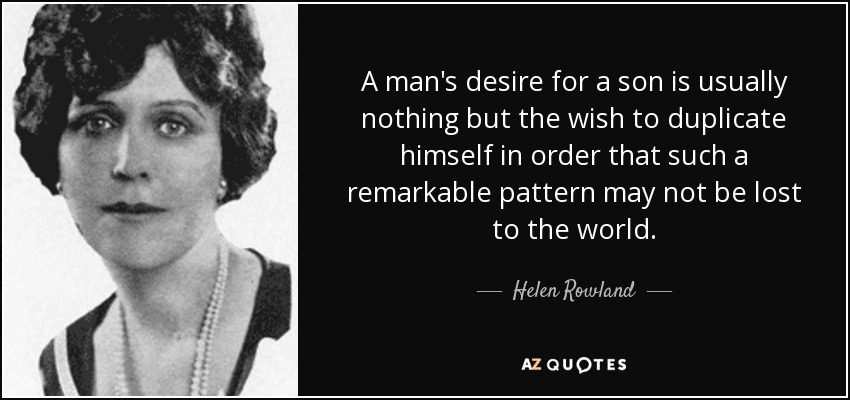 A man's desire for a son is usually nothing but the wish to duplicate himself in order that such a remarkable pattern may not be lost to the world. - Helen Rowland
