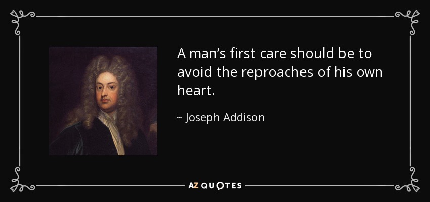 A man’s first care should be to avoid the reproaches of his own heart. - Joseph Addison