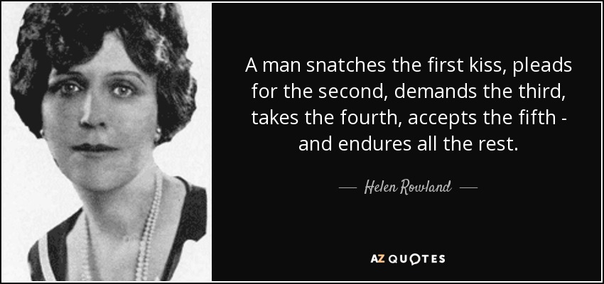 A man snatches the first kiss, pleads for the second, demands the third, takes the fourth, accepts the fifth - and endures all the rest. - Helen Rowland